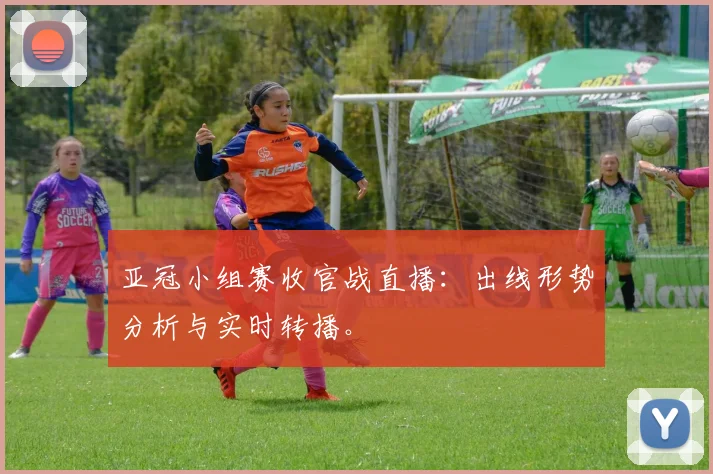 亚冠小组赛收官战直播：出线形势分析与实时转播。