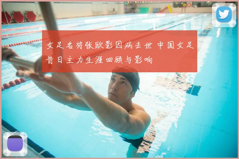 女足名将张欧影因病去世 中国女足昔日主力生涯回顾与影响