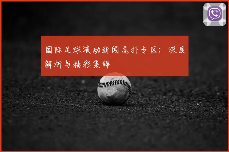 国际足球滚动新闻虎扑专区:深度解析与精彩集锦