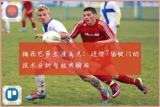 梅西巴萨生涯高光：连续7场破门的技术分析与经典瞬间