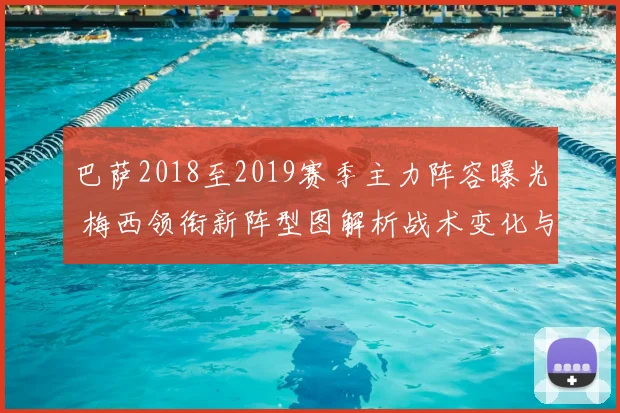巴萨2018至2019赛季主力阵容曝光 梅西领衔新阵型图解析战术变化与争冠前景