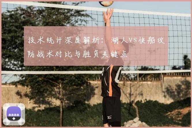 技术统计深度解析：湖人vs快船攻防战术对比与胜负关键点