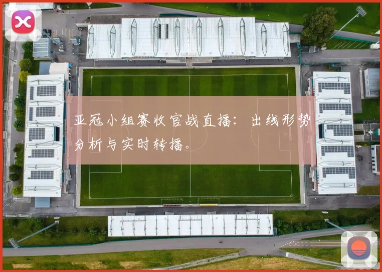亚冠小组赛收官战直播：出线形势分析与实时转播。