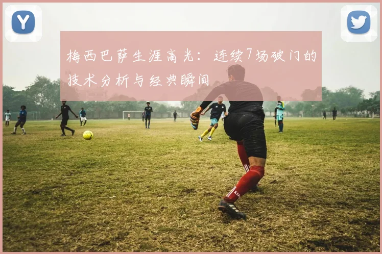 梅西巴萨生涯高光：连续7场破门的技术分析与经典瞬间