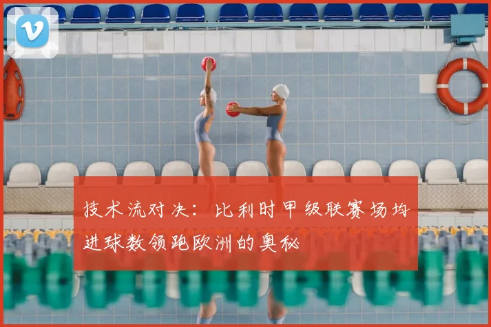 技术流对决：比利时甲级联赛场均进球数领跑欧洲的奥秘