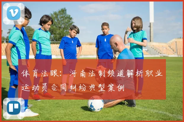 体育法眼：河南法制频道解析职业运动员合同纠纷典型案例