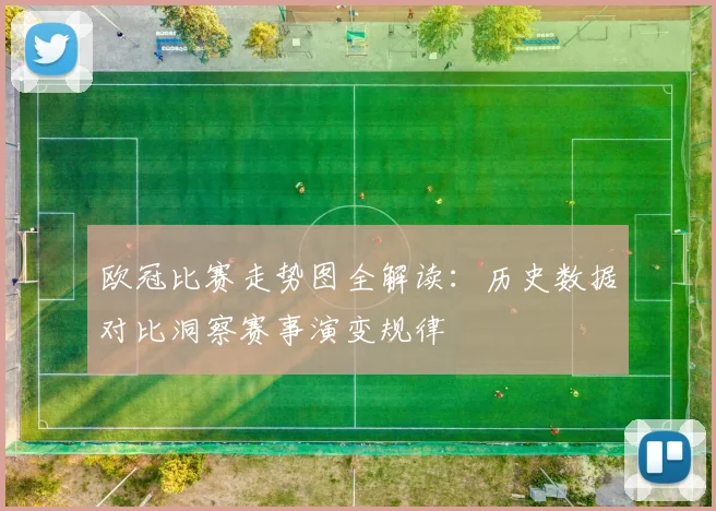 欧冠比赛走势图全解读：历史数据对比洞察赛事演变规律