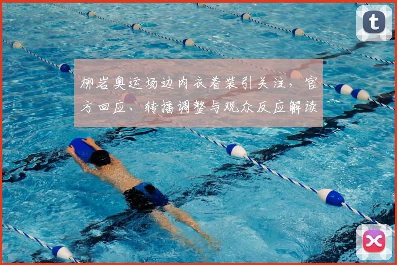 柳岩奥运场边内衣着装引关注，官方回应、转播调整与观众反应解读