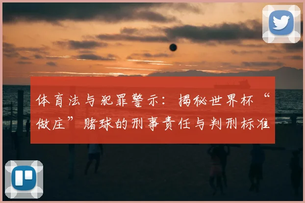 体育法与犯罪警示：揭秘世界杯“做庄”赌球的刑事责任与判刑标准