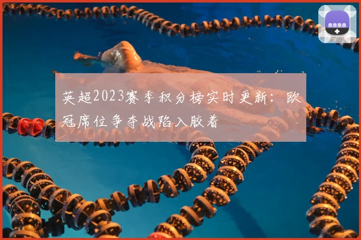 英超2023赛季积分榜实时更新：欧冠席位争夺战陷入胶着