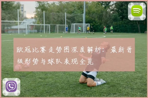 欧冠比赛走势图深度解析：最新晋级形势与球队表现全览