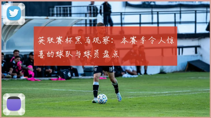 英联赛杯黑马观察：本赛季令人惊喜的球队与球员盘点