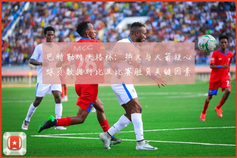 巴特勒对决格林：热火与火箭核心球员数据对比及比赛胜负关键因素