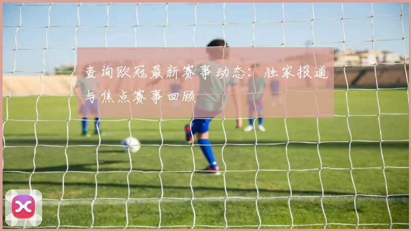 查询欧冠最新赛事动态：独家报道与焦点赛事回顾