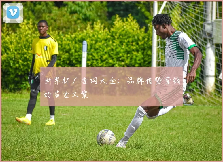 世界杯广告词大全:品牌借势营销的黄金文案