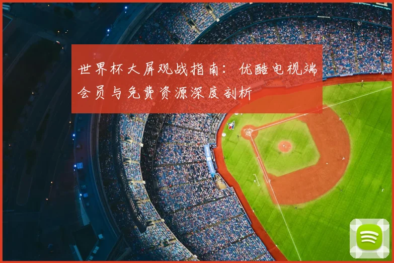 世界杯大屏观战指南:优酷电视端会员与免费资源深度剖析