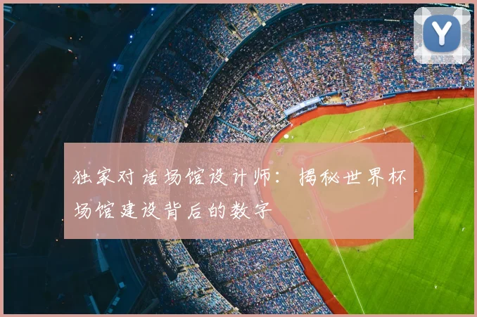 独家对话场馆设计师：揭秘世界杯场馆建设背后的数字