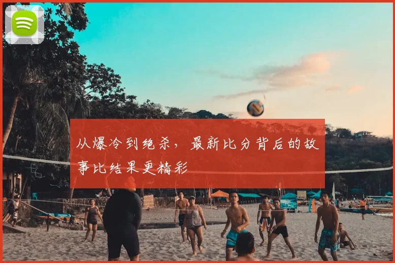 从爆冷到绝杀，最新比分背后的故事比结果更精彩