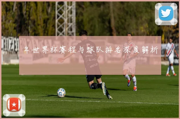 年世界杯赛程与球队排名深度解析