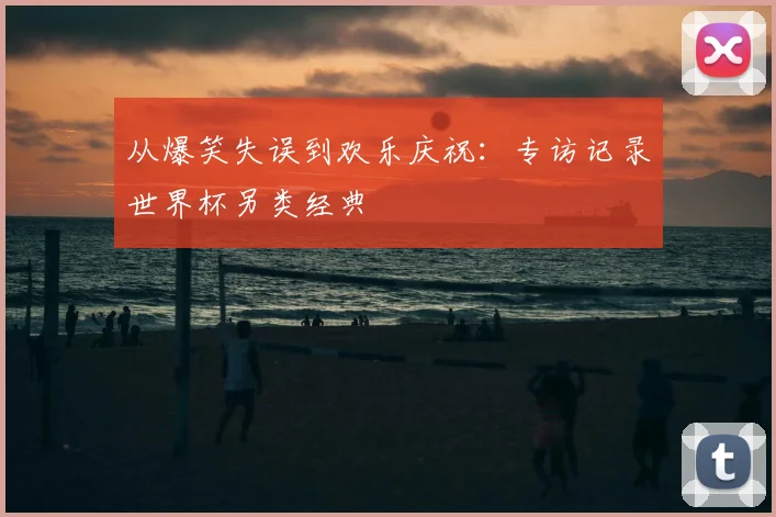从爆笑失误到欢乐庆祝：专访记录世界杯另类经典