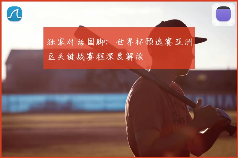 独家对话国脚：世界杯预选赛亚洲区关键战赛程深度解读