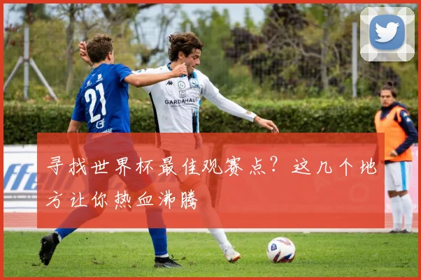寻找世界杯最佳观赛点？这几个地方让你热血沸腾