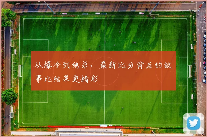 从爆冷到绝杀，最新比分背后的故事比结果更精彩