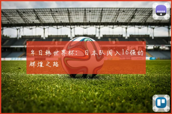 年日韩世界杯：日本队闯入16强的辉煌之路